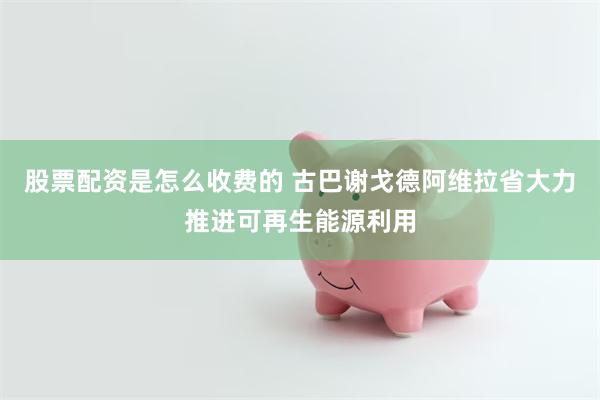 股票配资是怎么收费的 古巴谢戈德阿维拉省大力推进可再生能源利用