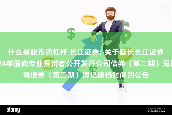 什么是股市的杠杆 长江证券: 关于延长长江证券股份有限公司2024年面向专业投资者公开发行公司债券(第二期)簿记建档时间的公告