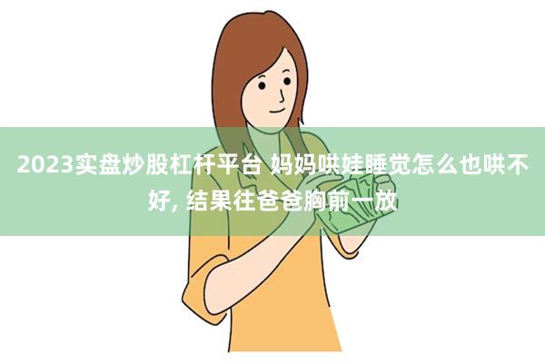 2023实盘炒股杠杆平台 妈妈哄娃睡觉怎么也哄不好, 结果往爸爸胸前一放