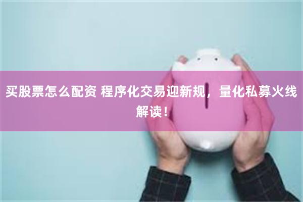 买股票怎么配资 程序化交易迎新规，量化私募火线解读！