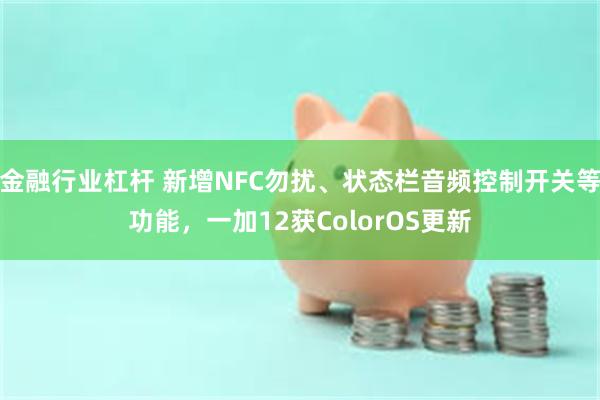 金融行业杠杆 新增NFC勿扰、状态栏音频控制开关等功能，一加12获ColorOS更新