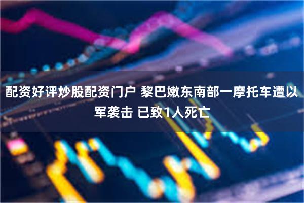 配资好评炒股配资门户 黎巴嫩东南部一摩托车遭以军袭击 已致1人死亡