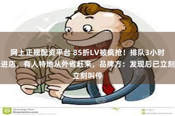网上正规配资平台 85折LV被疯抢！排队3小时才能进店，有人特地从外省赶来，品牌方：发现后已立刻叫停