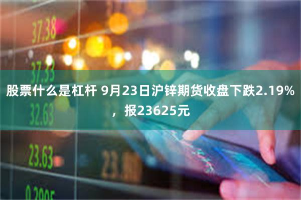 股票什么是杠杆 9月23日沪锌期货收盘下跌2.19%，报23625元