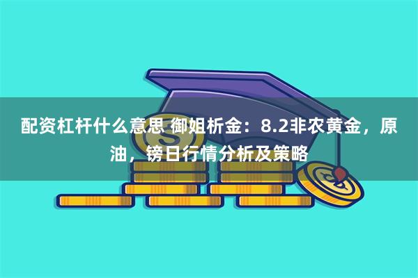 配资杠杆什么意思 御姐析金：8.2非农黄金，原油，镑日行情分析及策略