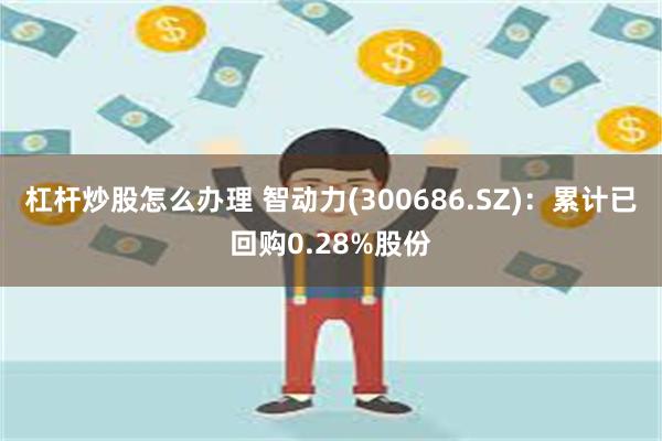 杠杆炒股怎么办理 智动力(300686.SZ)：累计已回购0.28%股份