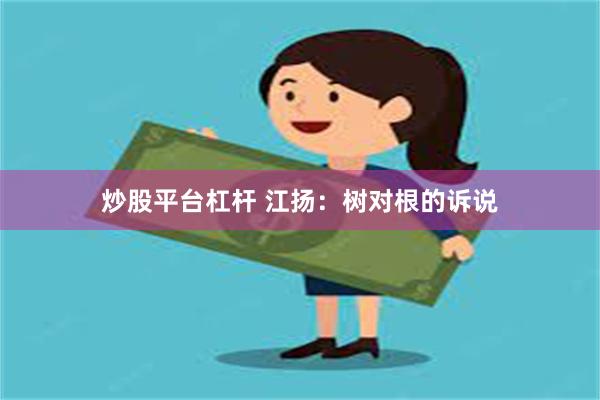 炒股平台杠杆 江扬：树对根的诉说