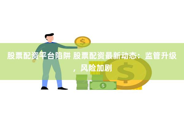 股票配资平台陷阱 股票配资最新动态：监管升级，风险加剧