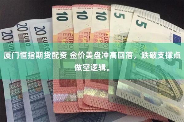 厦门恒指期货配资 金价美盘冲高回落，跌破支撑点做空逻辑。