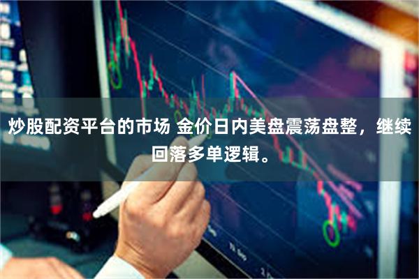 炒股配资平台的市场 金价日内美盘震荡盘整，继续回落多单逻辑。