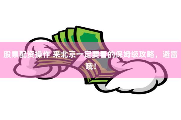 股票配资操作 来北京一定要看的保姆级攻略，避雷哦！
