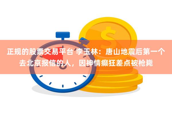正规的股票交易平台 李玉林：唐山地震后第一个去北京报信的人，因神情癫狂差点被枪毙