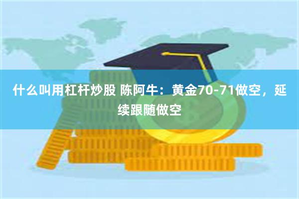 什么叫用杠杆炒股 陈阿牛：黄金70-71做空，延续跟随做空