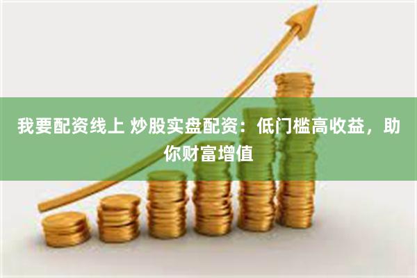 我要配资线上 炒股实盘配资：低门槛高收益，助你财富增值