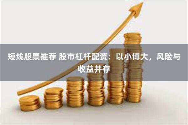 短线股票推荐 股市杠杆配资：以小博大，风险与收益并存