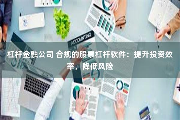 杠杆金融公司 合规的股票杠杆软件：提升投资效率，降低风险