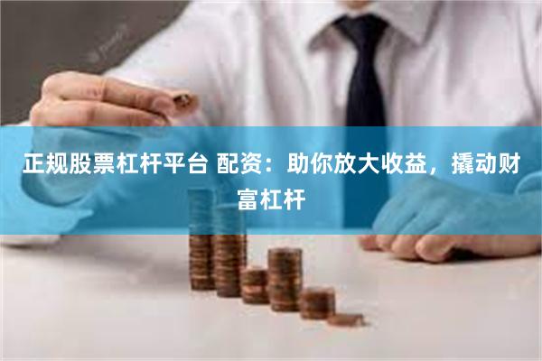 正规股票杠杆平台 配资：助你放大收益，撬动财富杠杆
