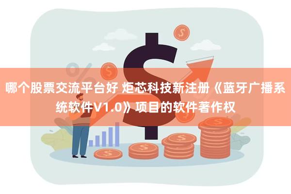 哪个股票交流平台好 炬芯科技新注册《蓝牙广播系统软件V1.0》项目的软件著作权