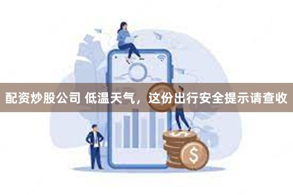 配资炒股公司 低温天气，这份出行安全提示请查收