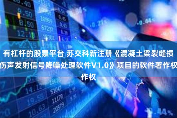 有杠杆的股票平台 苏交科新注册《混凝土梁裂缝损伤声发射信号降噪处理软件V1.0》项目的软件著作权