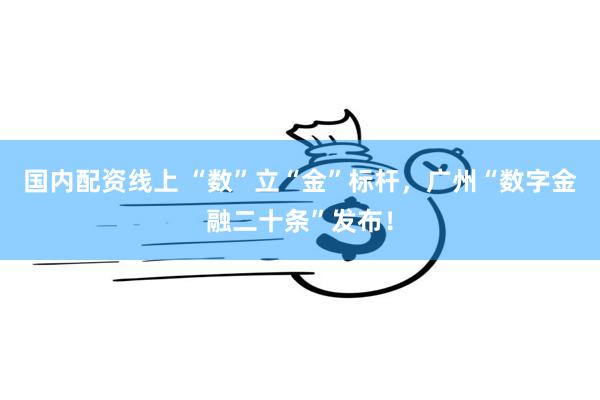 国内配资线上 “数”立“金”标杆，广州“数字金融二十条”发布！