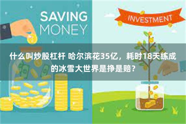 什么叫炒股杠杆 哈尔滨花35亿，耗时18天练成的冰雪大世界是挣是赔？