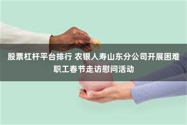股票杠杆平台排行 农银人寿山东分公司开展困难职工春节走访慰问活动