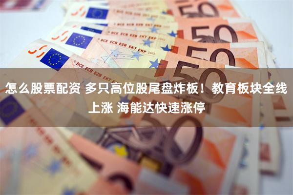 怎么股票配资 多只高位股尾盘炸板！教育板块全线上涨 海能达快速涨停