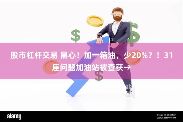 股市杠杆交易 黑心！加一箱油，少20%？！31座问题加油站被查获→