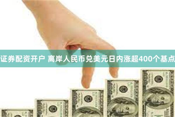 证券配资开户 离岸人民币兑美元日内涨超400个基点