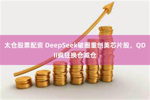 太仓股票配资 DeepSeek破圈重创美芯片股，QDII疯狂换仓减仓