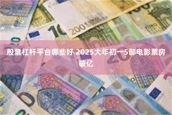 股票杠杆平台哪些好 2025大年初一5部电影票房破亿