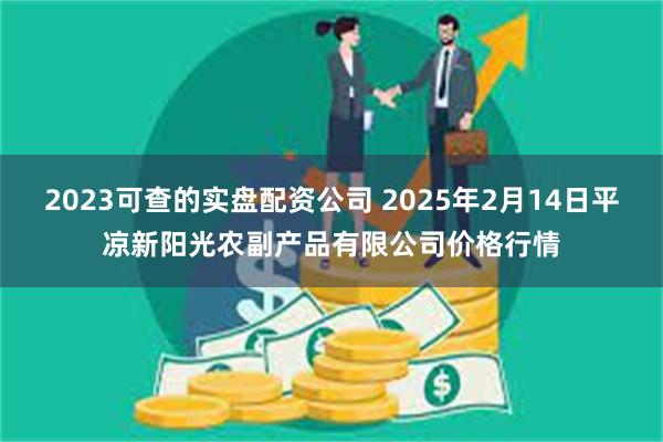 2023可查的实盘配资公司 2025年2月14日平凉新阳光农副产品有限公司价格行情