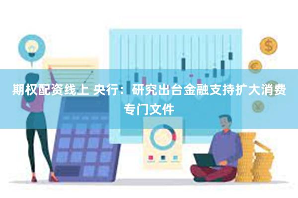 期权配资线上 央行：研究出台金融支持扩大消费专门文件