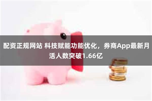 配资正规网站 科技赋能功能优化，券商App最新月活人数突破1.66亿