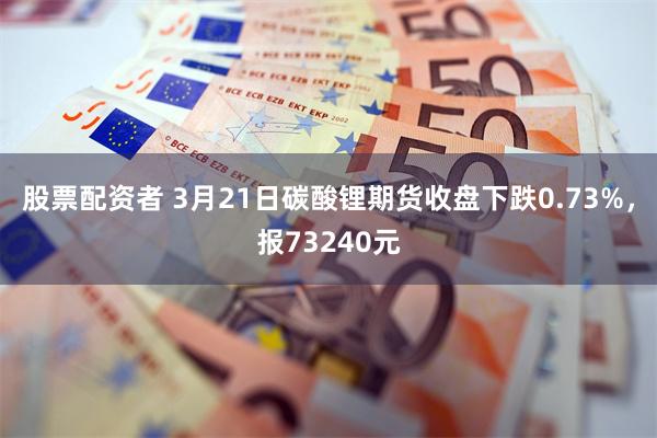 股票配资者 3月21日碳酸锂期货收盘下跌0.73%，报73240元