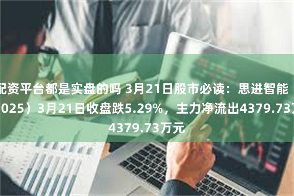 配资平台都是实盘的吗 3月21日股市必读：思进智能（003025）3月21日收盘跌5.29%，主力净流出4379.73万元