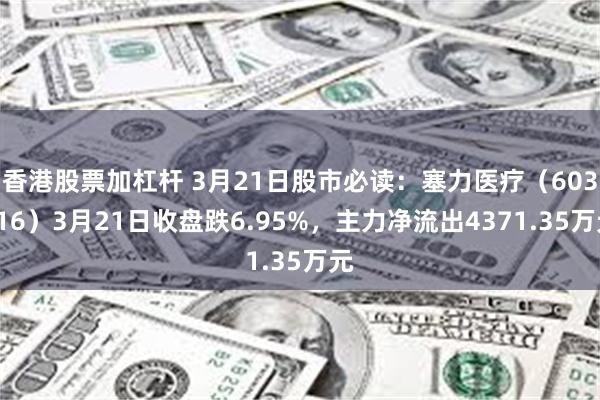 香港股票加杠杆 3月21日股市必读：塞力医疗（603716）3月21日收盘跌6.95%，主力净流出4371.35万元
