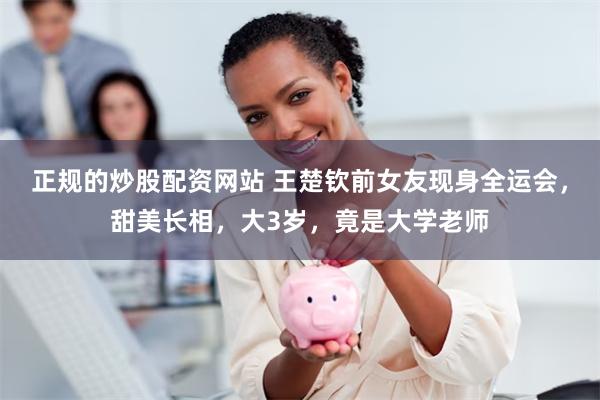 正规的炒股配资网站 王楚钦前女友现身全运会，甜美长相，大3岁，竟是大学老师