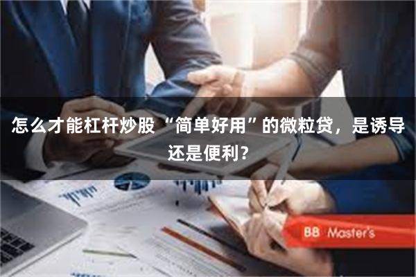 怎么才能杠杆炒股 “简单好用”的微粒贷，是诱导还是便利？