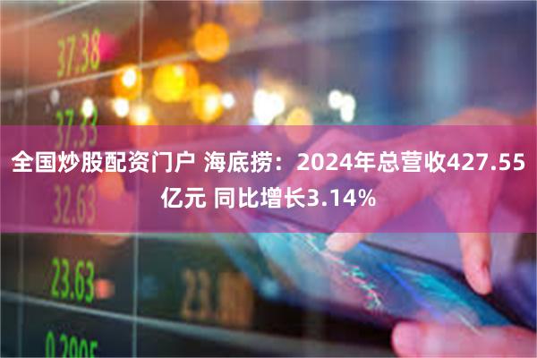 全国炒股配资门户 海底捞：2024年总营收427.55亿元 同比增长3.14%