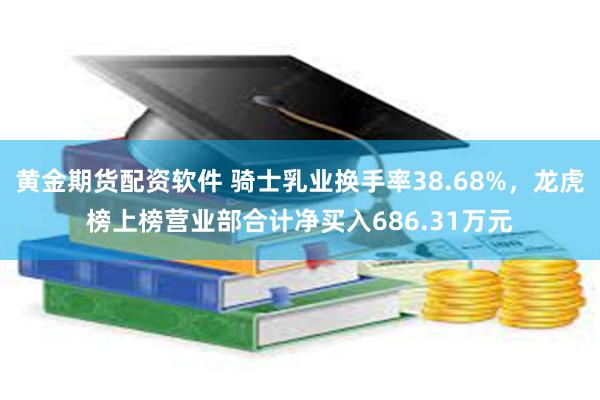 黄金期货配资软件 骑士乳业换手率38.68%，龙虎榜上榜营业部合计净买入686.31万元