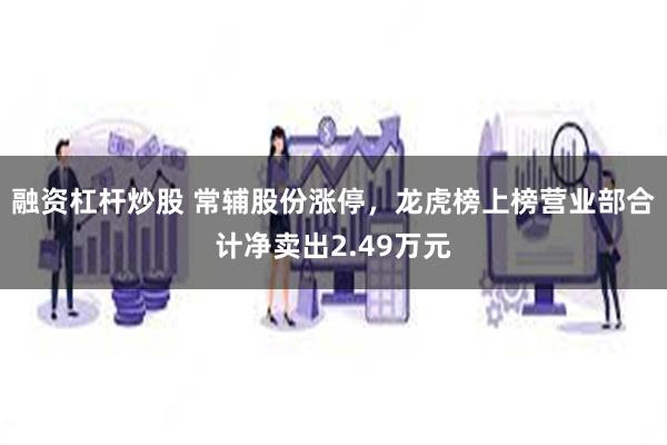 融资杠杆炒股 常辅股份涨停，龙虎榜上榜营业部合计净卖出2.49万元