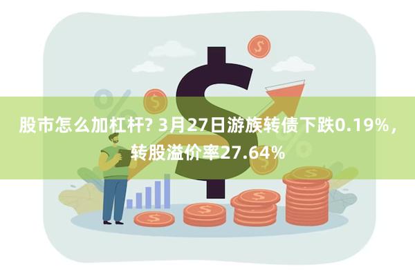 股市怎么加杠杆? 3月27日游族转债下跌0.19%，转股溢价率27.64%