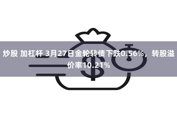 炒股 加杠杆 3月27日金轮转债下跌0.56%，转股溢价率10.21%