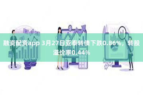 融资配资app 3月27日亚泰转债下跌0.86%，转股溢价率0.44%