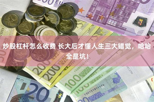 炒股杠杆怎么收费 长大后才懂人生三大错觉，哈哈全是坑！