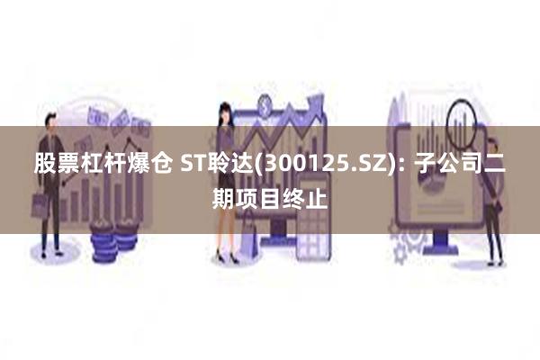 股票杠杆爆仓 ST聆达(300125.SZ): 子公司二期项目终止
