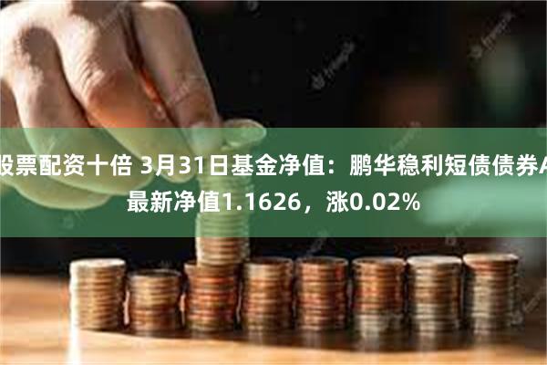 股票配资十倍 3月31日基金净值：鹏华稳利短债债券A最新净值1.1626，涨0.02%