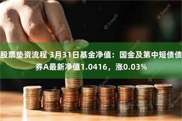 股票垫资流程 3月31日基金净值：国金及第中短债债券A最新净值1.0416，涨0.03%
